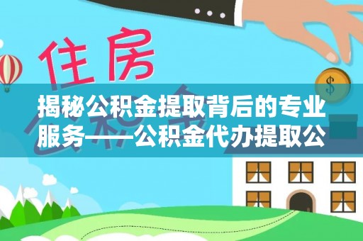 右玉揭秘公积金提取背后的专业服务——公积金代办提取公司的角色与价值