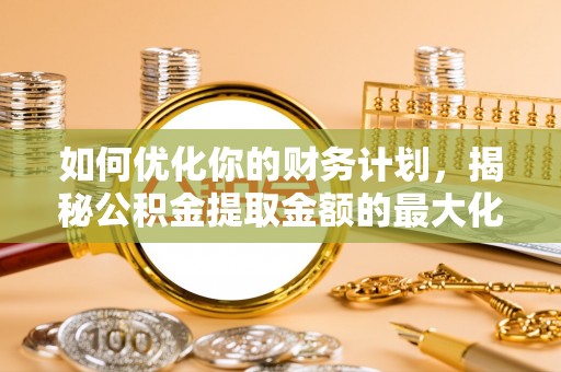 右玉如何优化你的财务计划，揭秘公积金提取金额的最大化策略
