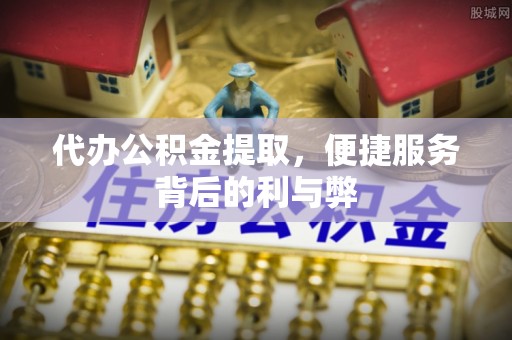 右玉代办公积金提取，便捷服务背后的利与弊