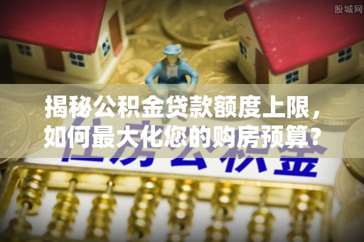 右玉揭秘公积金贷款额度上限，如何最大化您的购房预算？