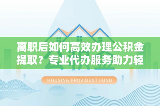 右玉离职后如何高效办理公积金提取？专业代办服务助力轻松解决