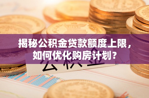 右玉揭秘公积金贷款额度上限，如何优化购房计划？