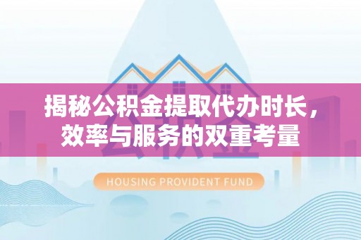 右玉揭秘公积金提取代办时长，效率与服务的双重考量