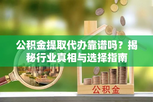 右玉公积金提取代办靠谱吗？揭秘行业真相与选择指南