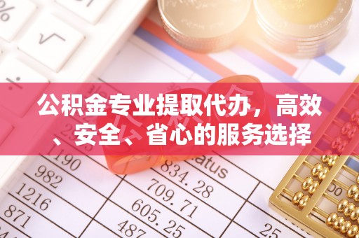 右玉公积金专业提取代办，高效、安全、省心的服务选择