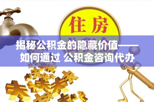 右玉揭秘公积金的隐藏价值——如何通过 公积金咨询代办提取 优化财富管理