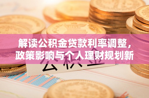 右玉解读公积金贷款利率调整，政策影响与个人理财规划新思路