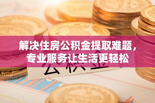 右玉解决住房公积金提取难题，专业服务让生活更轻松