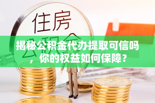 右玉揭秘公积金代办提取可信吗，你的权益如何保障？