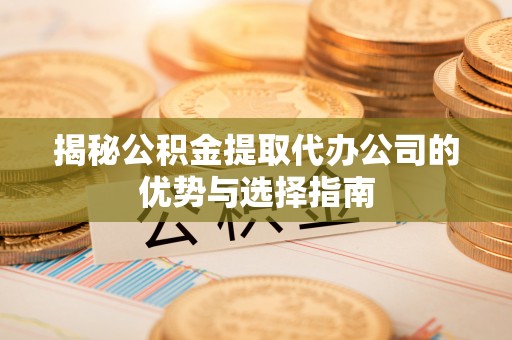 右玉揭秘公积金提取代办公司的优势与选择指南