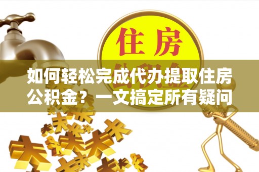 右玉如何轻松完成代办提取住房公积金？一文搞定所有疑问