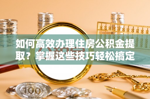 右玉如何高效办理住房公积金提取？掌握这些技巧轻松搞定