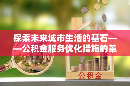 右玉探索未来城市生活的基石——公积金服务优化措施的革新与影响