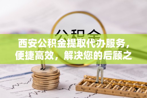 右玉西安公积金提取代办服务，便捷高效，解决您的后顾之忧