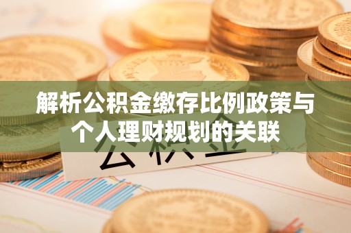 右玉解析公积金缴存比例政策与个人理财规划的关联