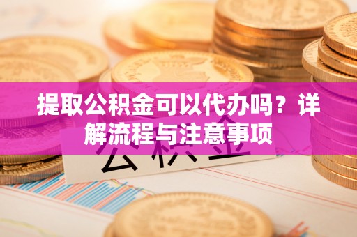 右玉提取公积金可以代办吗？详解流程与注意事项