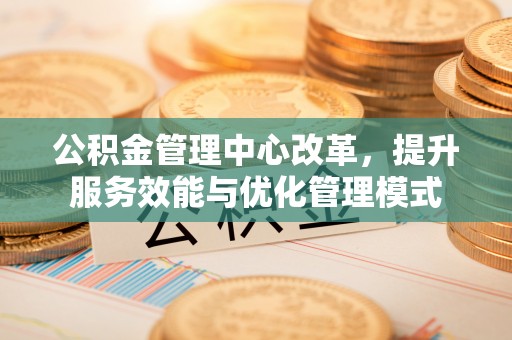 右玉公积金管理中心改革，提升服务效能与优化管理模式