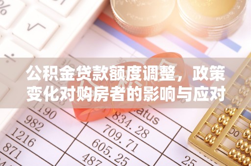右玉公积金贷款额度调整，政策变化对购房者的影响与应对策略