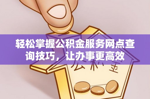 右玉轻松掌握公积金服务网点查询技巧，让办事更高效