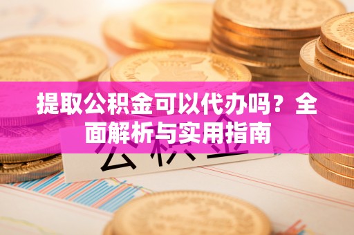 右玉提取公积金可以代办吗？全面解析与实用指南