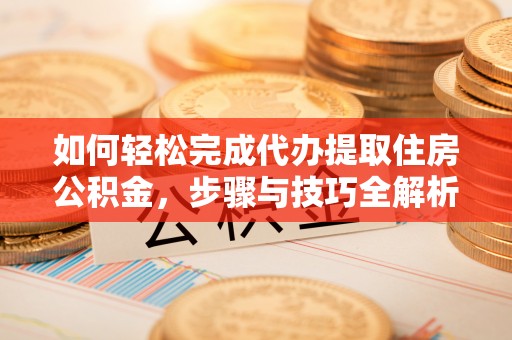 右玉如何轻松完成代办提取住房公积金，步骤与技巧全解析