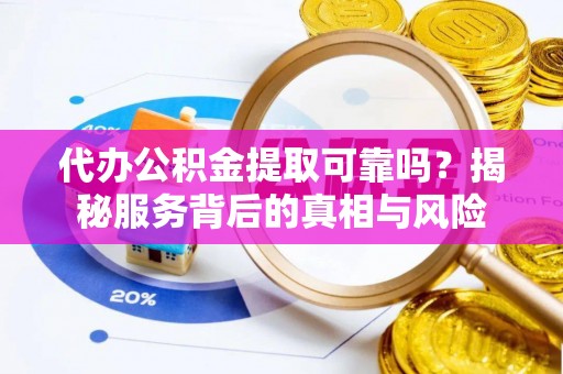 右玉代办公积金提取可靠吗？揭秘服务背后的真相与风险