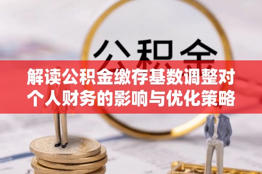 右玉解读公积金缴存基数调整对个人财务的影响与优化策略