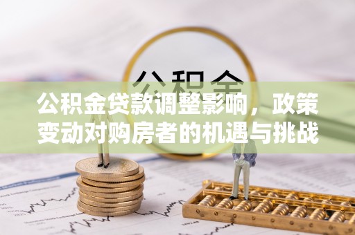 右玉公积金贷款调整影响，政策变动对购房者的机遇与挑战