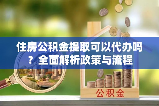 右玉住房公积金提取可以代办吗？全面解析政策与流程