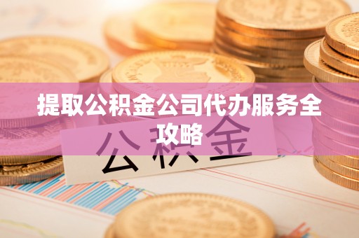 右玉提取公积金公司代办服务全攻略