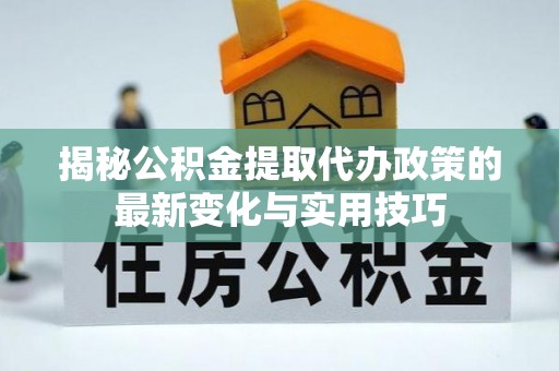 右玉揭秘公积金提取代办政策的最新变化与实用技巧
