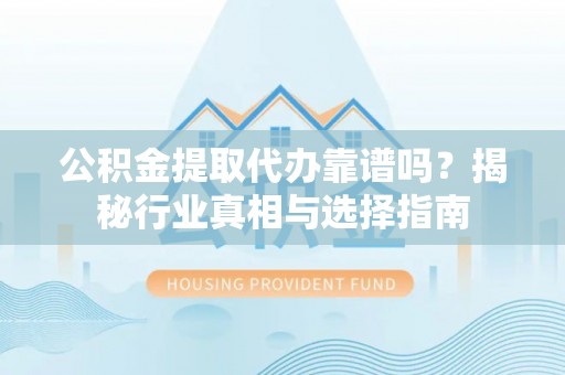 右玉公积金提取代办靠谱吗？揭秘行业真相与选择指南