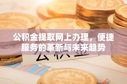 右玉公积金提取网上办理，便捷服务的革新与未来趋势