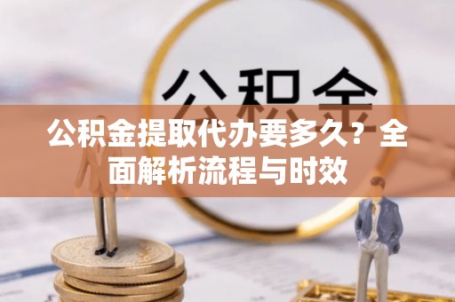 右玉公积金提取代办要多久？全面解析流程与时效