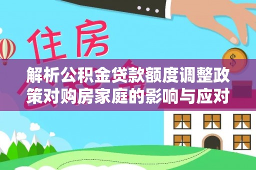 右玉解析公积金贷款额度调整政策对购房家庭的影响与应对策略