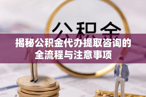 右玉揭秘公积金代办提取咨询的全流程与注意事项