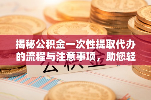 右玉揭秘公积金一次性提取代办的流程与注意事项，助您轻松搞定财务规划