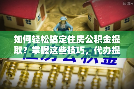 右玉如何轻松搞定住房公积金提取？掌握这些技巧，代办提取住房公积金不再难