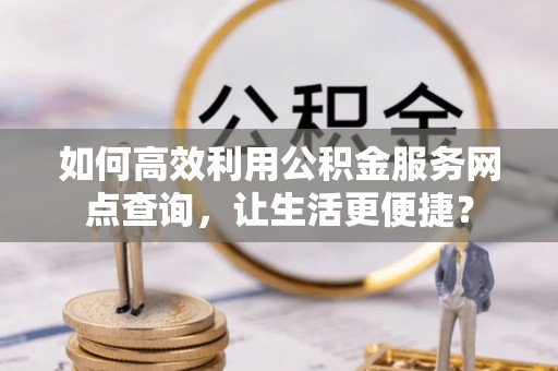 右玉如何高效利用公积金服务网点查询，让生活更便捷？
