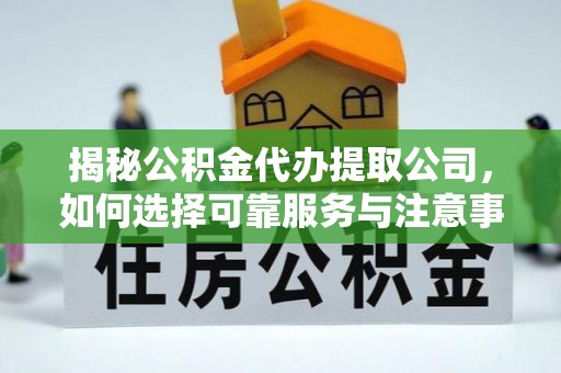 右玉揭秘公积金代办提取公司，如何选择可靠服务与注意事项