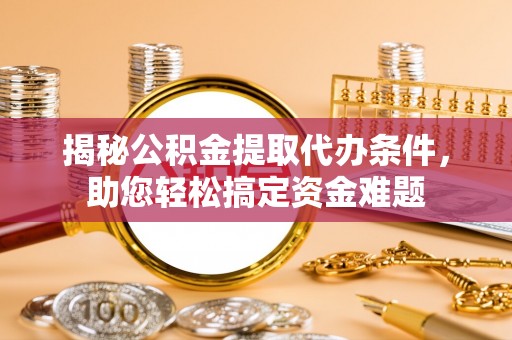 右玉揭秘公积金提取代办条件，助您轻松搞定资金难题