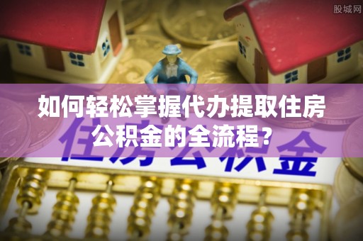 右玉如何轻松掌握代办提取住房公积金的全流程？