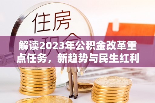右玉解读2023年公积金改革重点任务，新趋势与民生红利