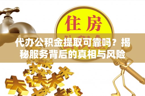 右玉代办公积金提取可靠吗？揭秘服务背后的真相与风险