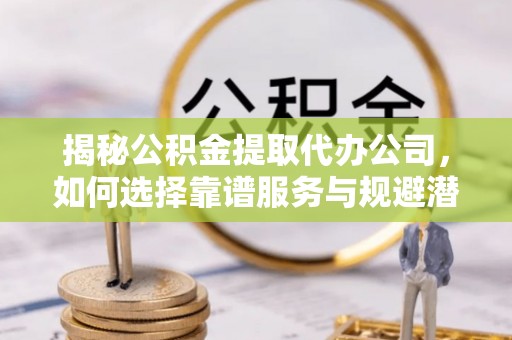 右玉揭秘公积金提取代办公司，如何选择靠谱服务与规避潜在风险