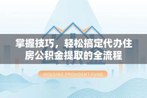 右玉掌握技巧，轻松搞定代办住房公积金提取的全流程