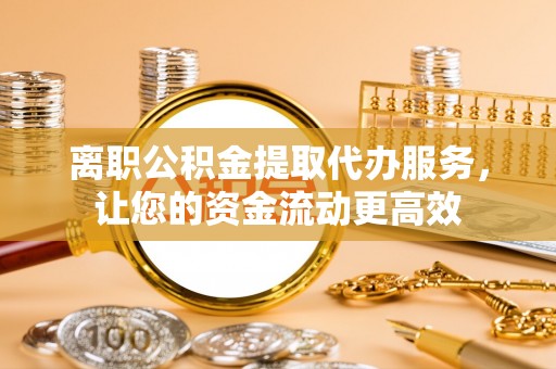 右玉离职公积金提取代办服务，让您的资金流动更高效