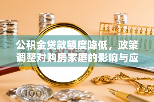 右玉公积金贷款额度降低，政策调整对购房家庭的影响与应对策略