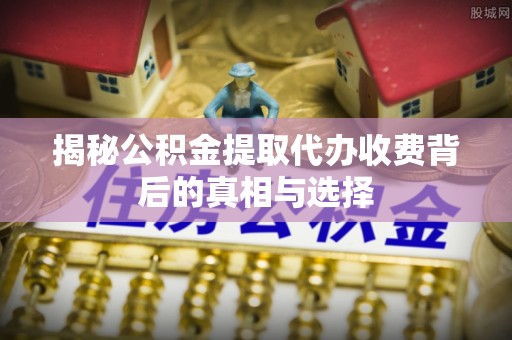 右玉揭秘公积金提取代办收费背后的真相与选择