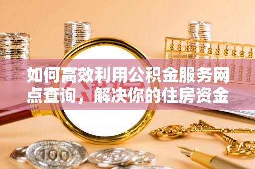 右玉如何高效利用公积金服务网点查询，解决你的住房资金难题